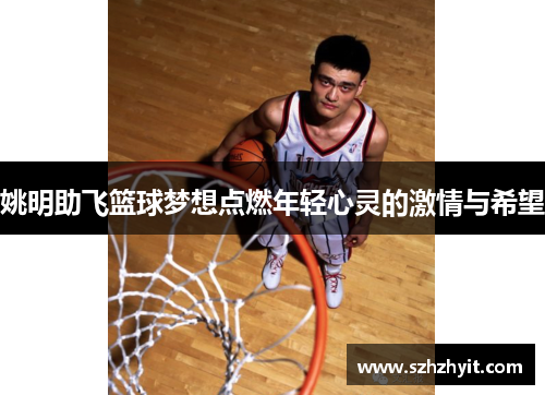 姚明助飞篮球梦想点燃年轻心灵的激情与希望