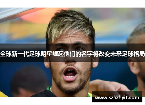 全球新一代足球明星崛起他们的名字将改变未来足球格局