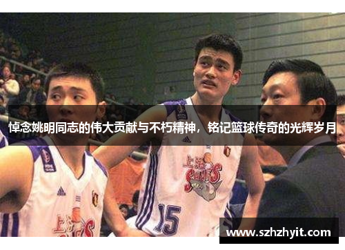 悼念姚明同志的伟大贡献与不朽精神，铭记篮球传奇的光辉岁月