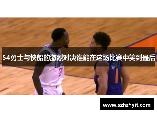 54勇士与快船的激烈对决谁能在这场比赛中笑到最后