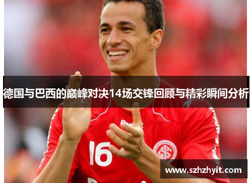 德国与巴西的巅峰对决14场交锋回顾与精彩瞬间分析
