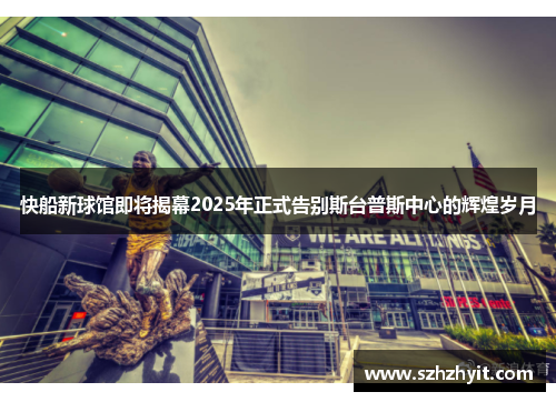 快船新球馆即将揭幕2025年正式告别斯台普斯中心的辉煌岁月
