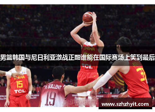 男篮韩国与尼日利亚激战正酣谁能在国际赛场上笑到最后