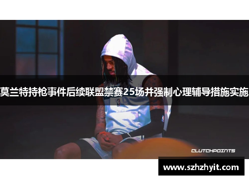 莫兰特持枪事件后续联盟禁赛25场并强制心理辅导措施实施